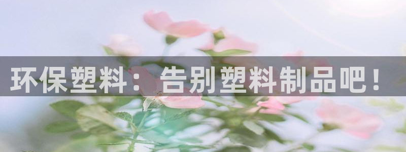 太阳集团城2018网站：环保塑料：告别塑料制品吧！