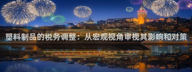 太阳成集团控股：塑料制品的税务调整：从宏观视角审视其影响和对