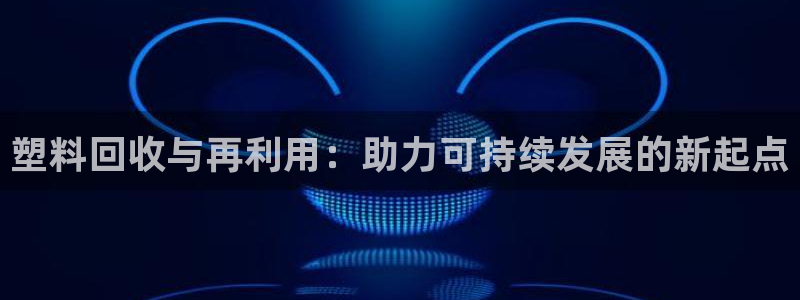 太阳集团网站5017：塑料回收与再利用：助力可持续发展的新起