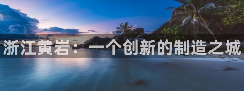 063801太阳集团备用网址：浙江黄岩：一个创新的制造之城