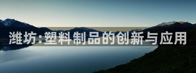 太阳集团电子游戏(中国)有限公司：潍坊:塑料制品的创新与应用