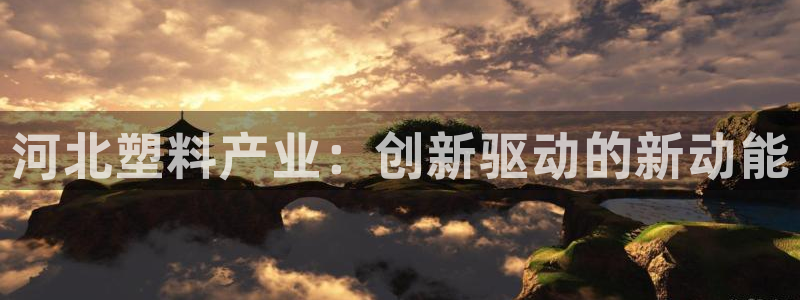 太阳集团app十佳平台怎么样：河北塑料产业：创新驱动的新动能