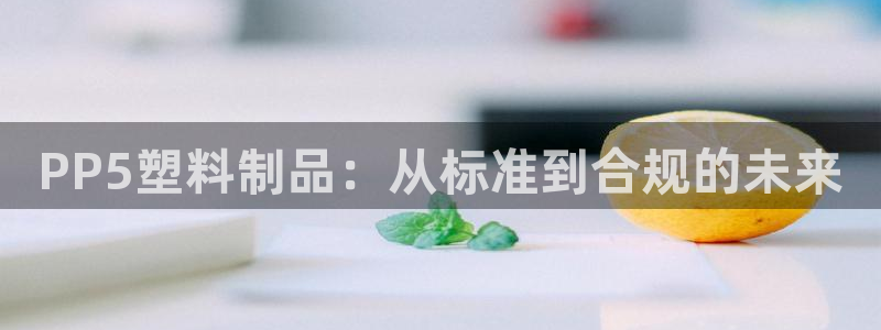 太阳集团城娱8722：PP5塑料制品：从标准到合规的未来