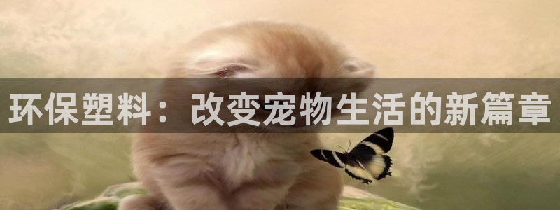 太阳集团房地产：环保塑料：改变宠物生活的新篇章