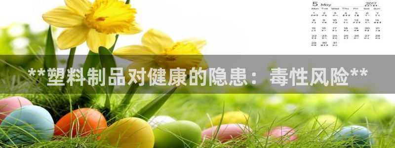 太阳成集团tyc234cc主页网站：**塑料制品对健康的隐患